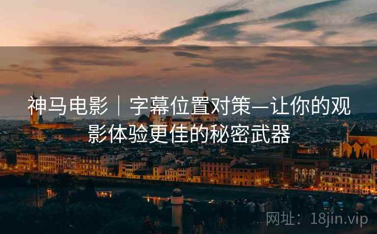 神马电影｜字幕位置对策—让你的观影体验更佳的秘密武器