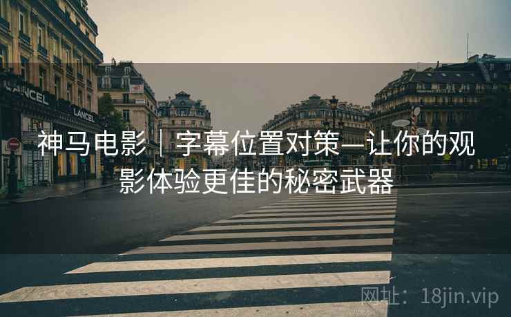 神马电影｜字幕位置对策—让你的观影体验更佳的秘密武器