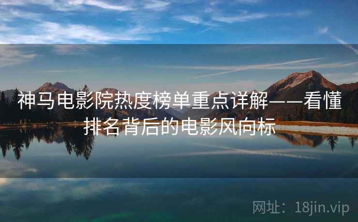 神马电影院热度榜单重点详解——看懂排名背后的电影风向标