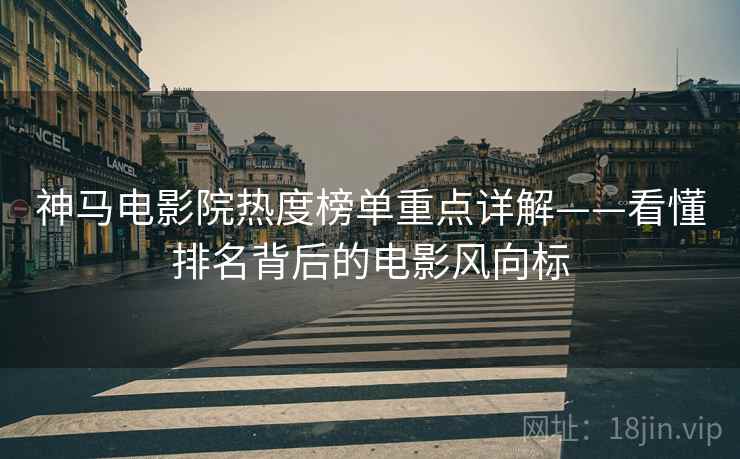 神马电影院热度榜单重点详解——看懂排名背后的电影风向标