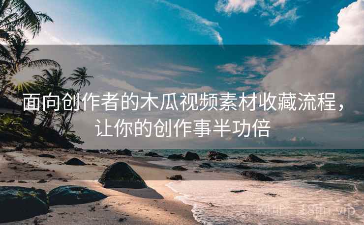 面向创作者的木瓜视频素材收藏流程，让你的创作事半功倍