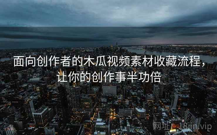 面向创作者的木瓜视频素材收藏流程，让你的创作事半功倍