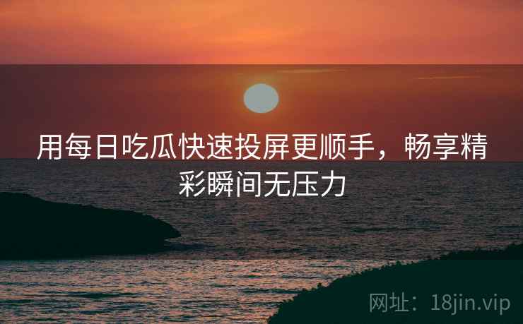用每日吃瓜快速投屏更顺手，畅享精彩瞬间无压力