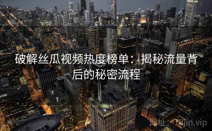 破解丝瓜视频热度榜单：揭秘流量背后的秘密流程