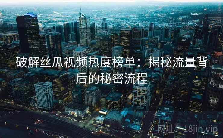 破解丝瓜视频热度榜单：揭秘流量背后的秘密流程
