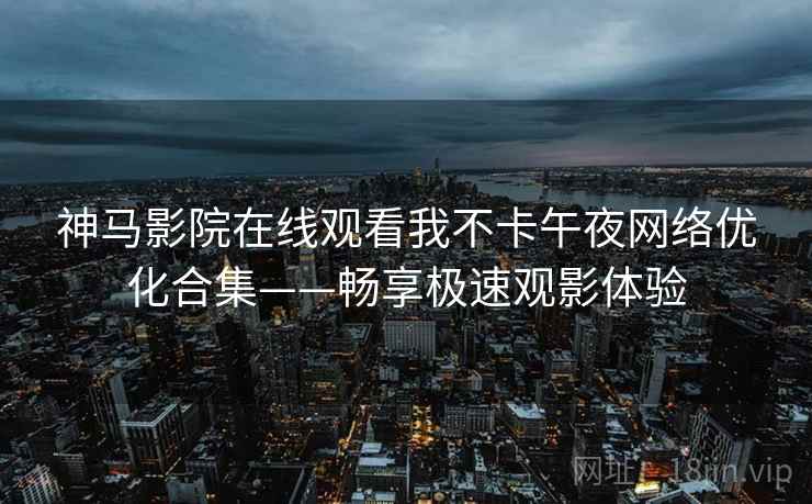 神马影院在线观看我不卡午夜网络优化合集——畅享极速观影体验