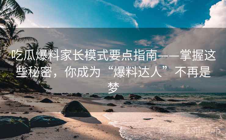 吃瓜爆料家长模式要点指南——掌握这些秘密，你成为“爆料达人”不再是梦