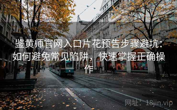 鉴黄师官网入口片花预告步骤避坑：如何避免常见陷阱，快速掌握正确操作
