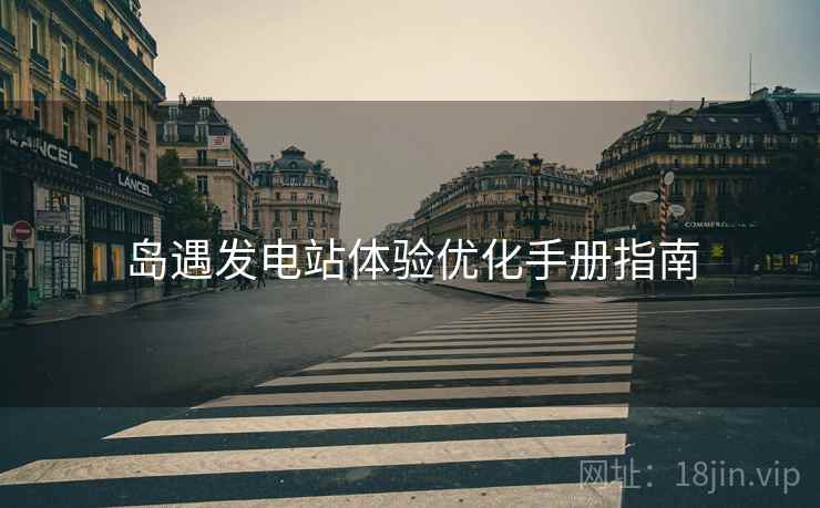 岛遇发电站体验优化手册指南