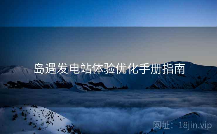 岛遇发电站体验优化手册指南