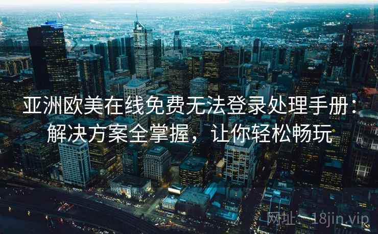 亚洲欧美在线免费无法登录处理手册：解决方案全掌握，让你轻松畅玩