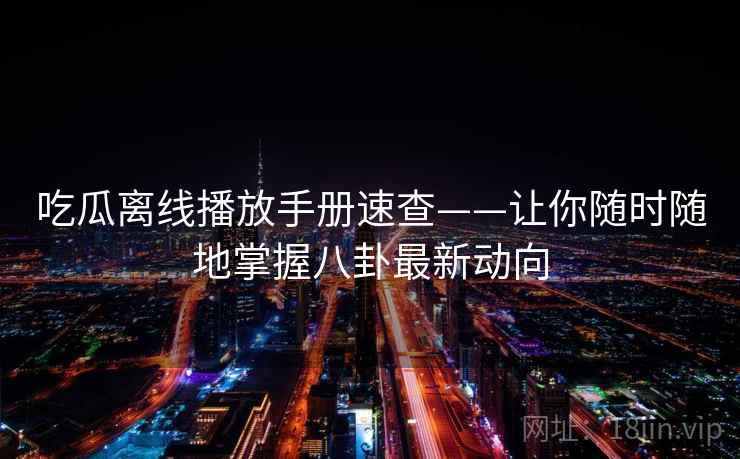 吃瓜离线播放手册速查——让你随时随地掌握八卦最新动向