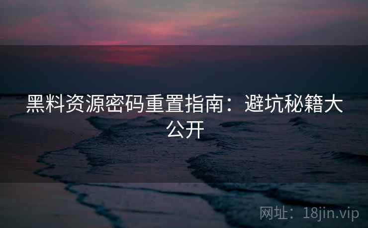黑料资源密码重置指南：避坑秘籍大公开