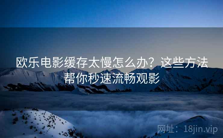 欧乐电影缓存太慢怎么办？这些方法帮你秒速流畅观影
