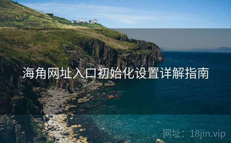 海角网址入口初始化设置详解指南