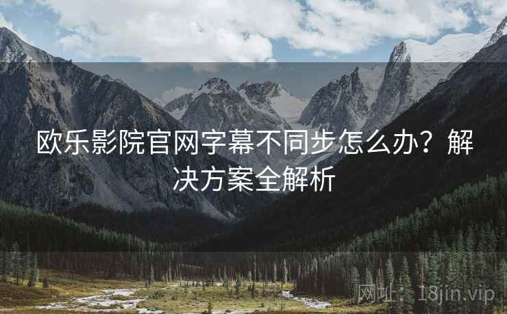欧乐影院官网字幕不同步怎么办？解决方案全解析