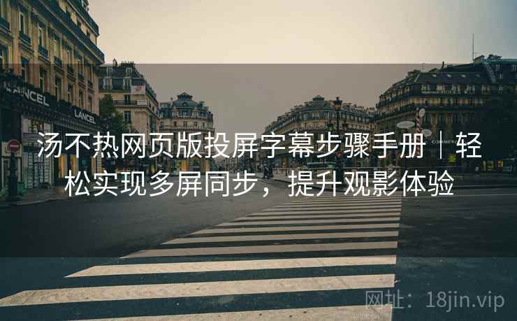 汤不热网页版投屏字幕步骤手册｜轻松实现多屏同步，提升观影体验
