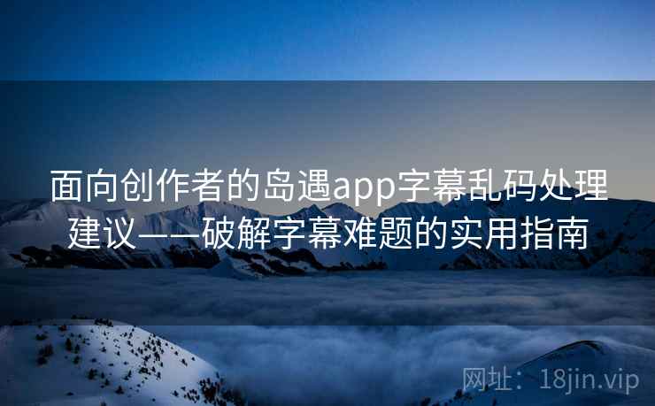 面向创作者的岛遇app字幕乱码处理建议——破解字幕难题的实用指南