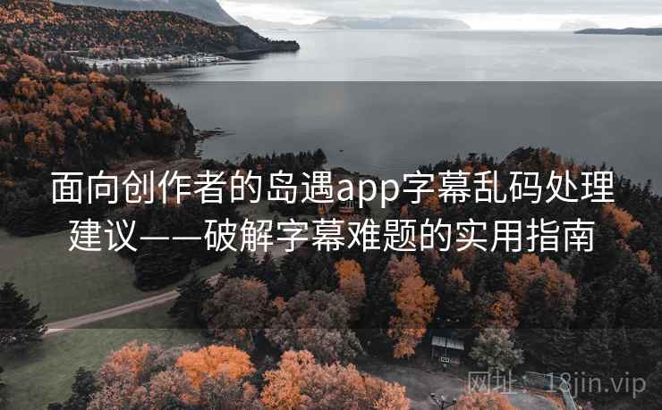 面向创作者的岛遇app字幕乱码处理建议——破解字幕难题的实用指南