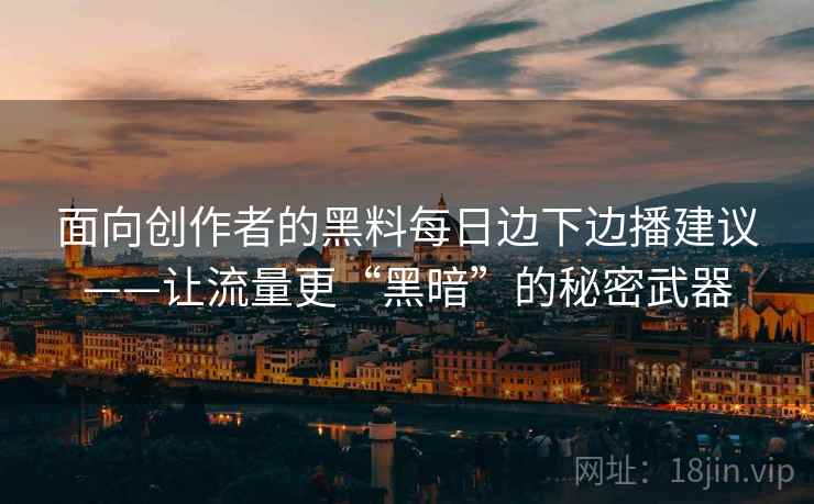 面向创作者的黑料每日边下边播建议——让流量更“黑暗”的秘密武器