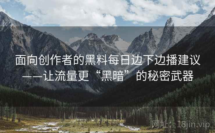 面向创作者的黑料每日边下边播建议——让流量更“黑暗”的秘密武器