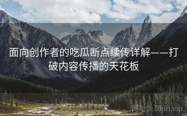 面向创作者的吃瓜断点续传详解——打破内容传播的天花板