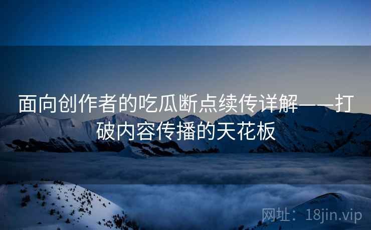面向创作者的吃瓜断点续传详解——打破内容传播的天花板