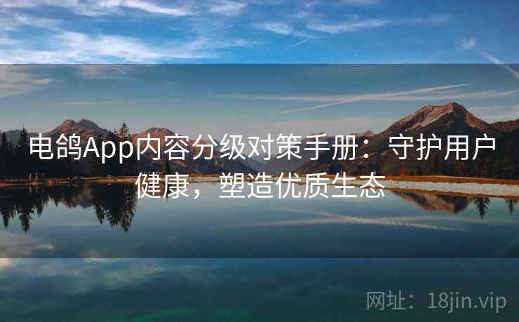电鸽App内容分级对策手册：守护用户健康，塑造优质生态