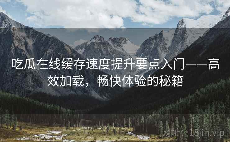 吃瓜在线缓存速度提升要点入门——高效加载，畅快体验的秘籍