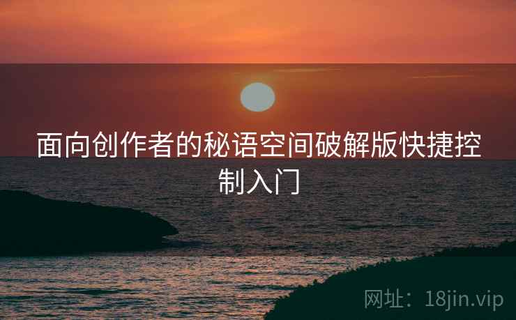 面向创作者的秘语空间破解版快捷控制入门