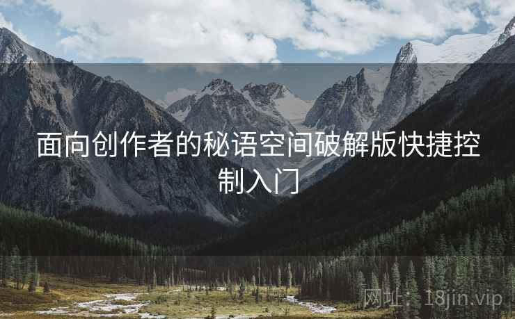 面向创作者的秘语空间破解版快捷控制入门