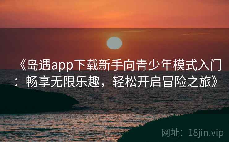 《岛遇app下载新手向青少年模式入门：畅享无限乐趣，轻松开启冒险之旅》