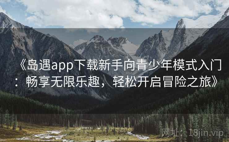 《岛遇app下载新手向青少年模式入门：畅享无限乐趣，轻松开启冒险之旅》