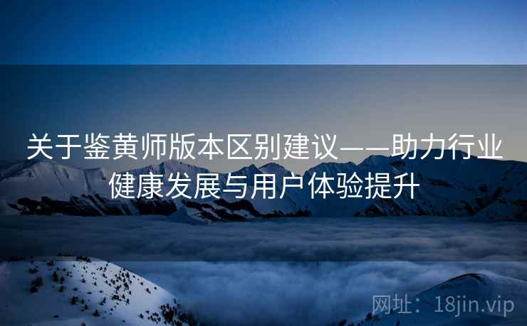 关于鉴黄师版本区别建议——助力行业健康发展与用户体验提升