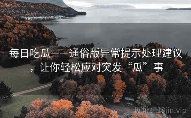 每日吃瓜——通俗版异常提示处理建议，让你轻松应对突发“瓜”事