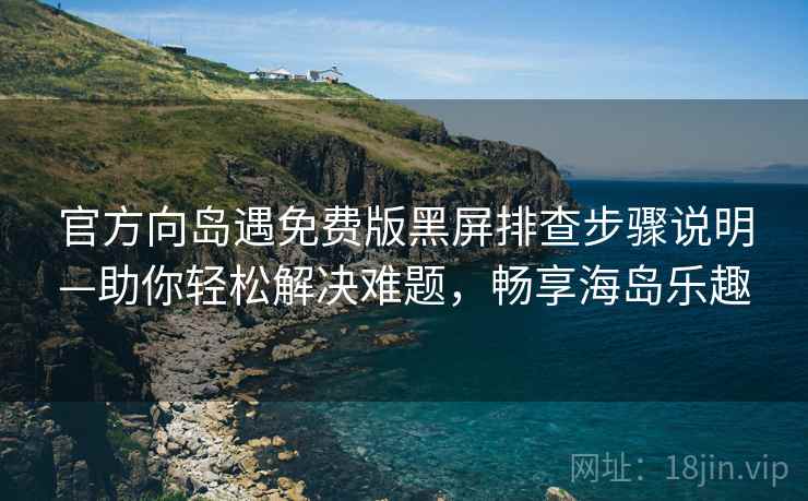 官方向岛遇免费版黑屏排查步骤说明—助你轻松解决难题，畅享海岛乐趣