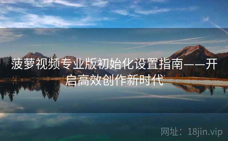 菠萝视频专业版初始化设置指南——开启高效创作新时代