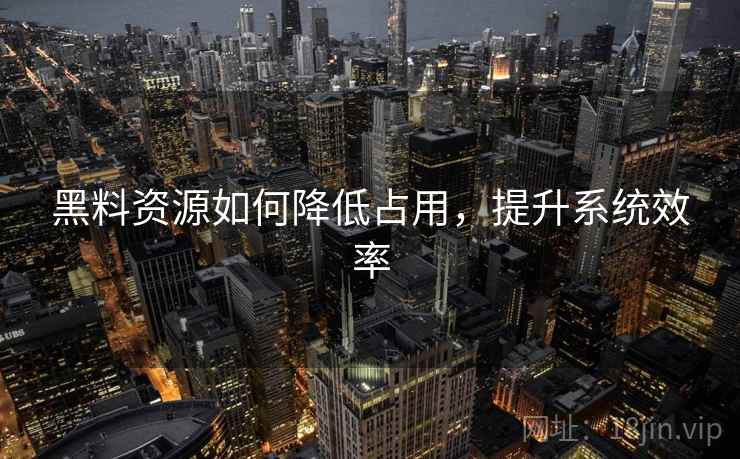 黑料资源如何降低占用，提升系统效率