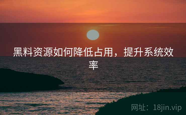 黑料资源如何降低占用，提升系统效率