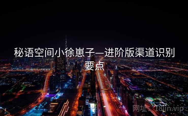 秘语空间小徐崽子—进阶版渠道识别要点