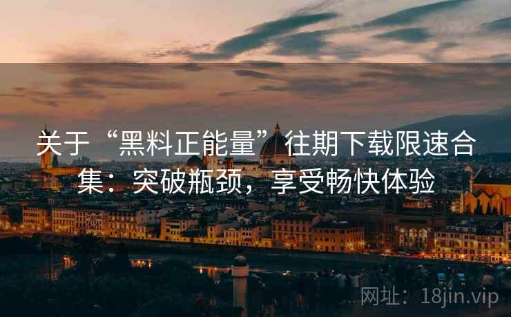 关于“黑料正能量”往期下载限速合集：突破瓶颈，享受畅快体验