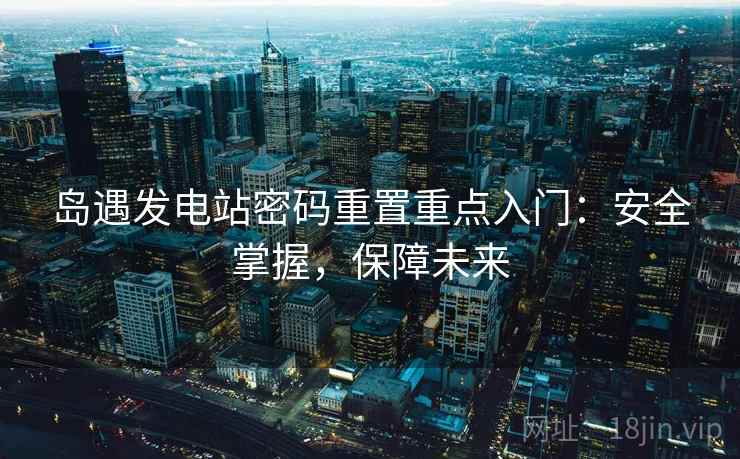 岛遇发电站密码重置重点入门：安全掌握，保障未来