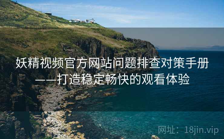 妖精视频官方网站问题排查对策手册——打造稳定畅快的观看体验