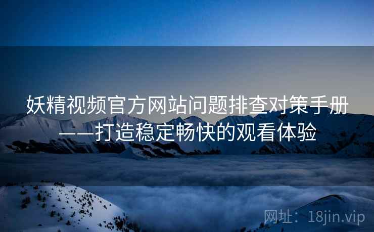 妖精视频官方网站问题排查对策手册——打造稳定畅快的观看体验