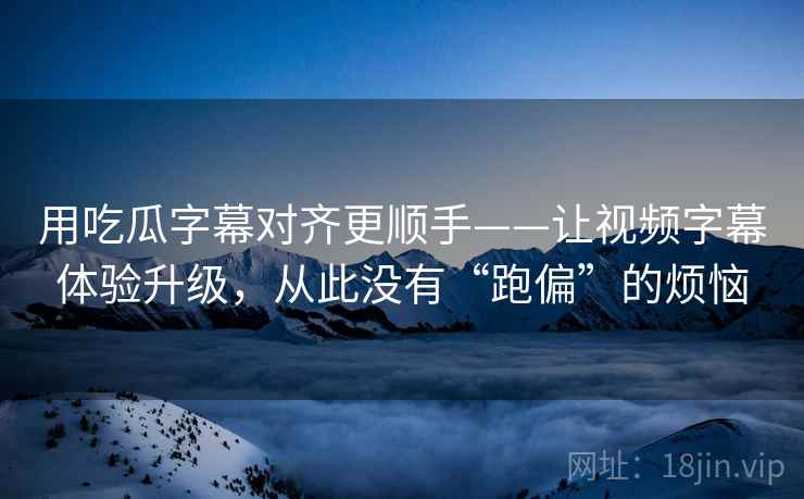 用吃瓜字幕对齐更顺手——让视频字幕体验升级，从此没有“跑偏”的烦恼