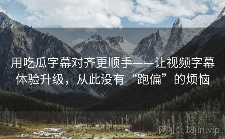 用吃瓜字幕对齐更顺手——让视频字幕体验升级，从此没有“跑偏”的烦恼