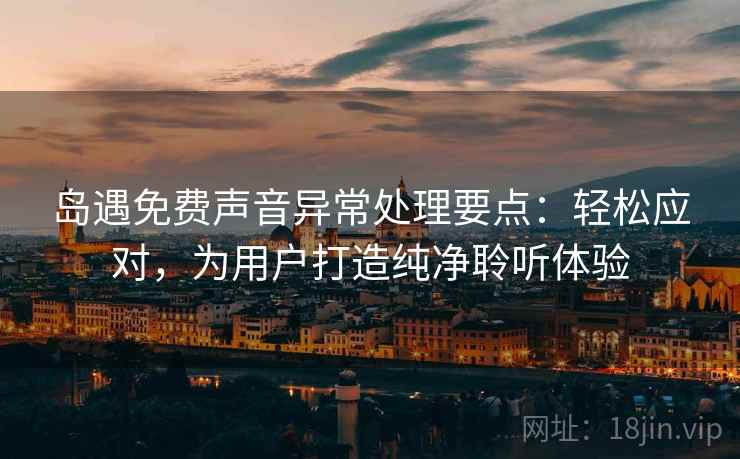 岛遇免费声音异常处理要点：轻松应对，为用户打造纯净聆听体验