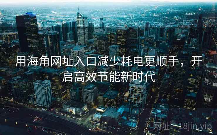 用海角网址入口减少耗电更顺手，开启高效节能新时代