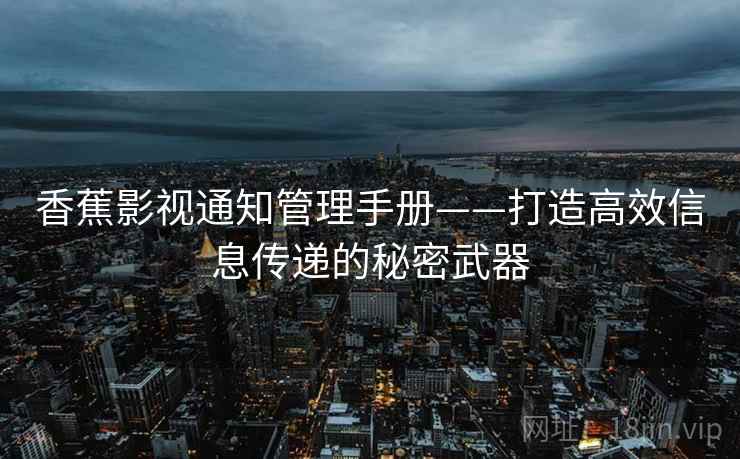 香蕉影视通知管理手册——打造高效信息传递的秘密武器