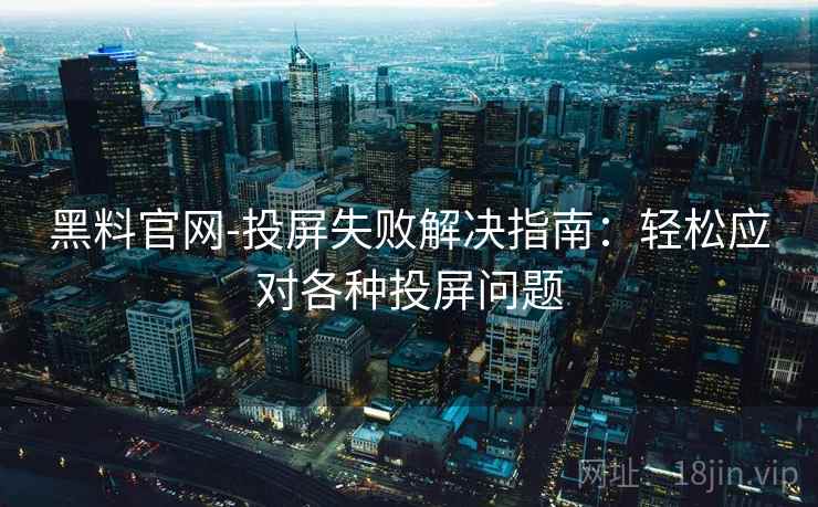 黑料官网-投屏失败解决指南：轻松应对各种投屏问题